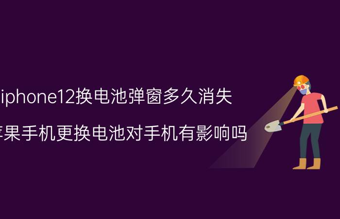 iphone12换电池弹窗多久消失 苹果手机更换电池对手机有影响吗？